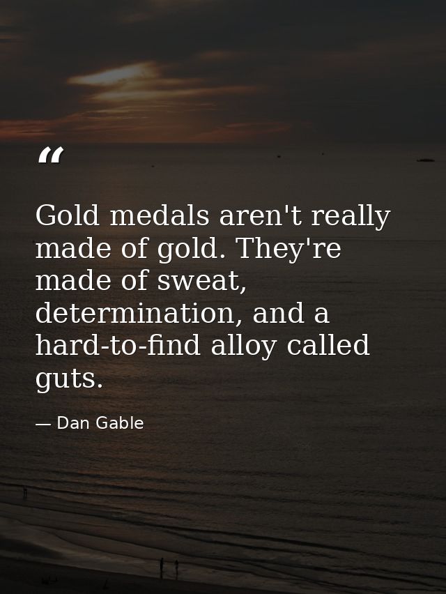Gold medals aren't really made of gold. They're made of sweat, determination, and a hard-to-find alloy called guts. — Dan Gable