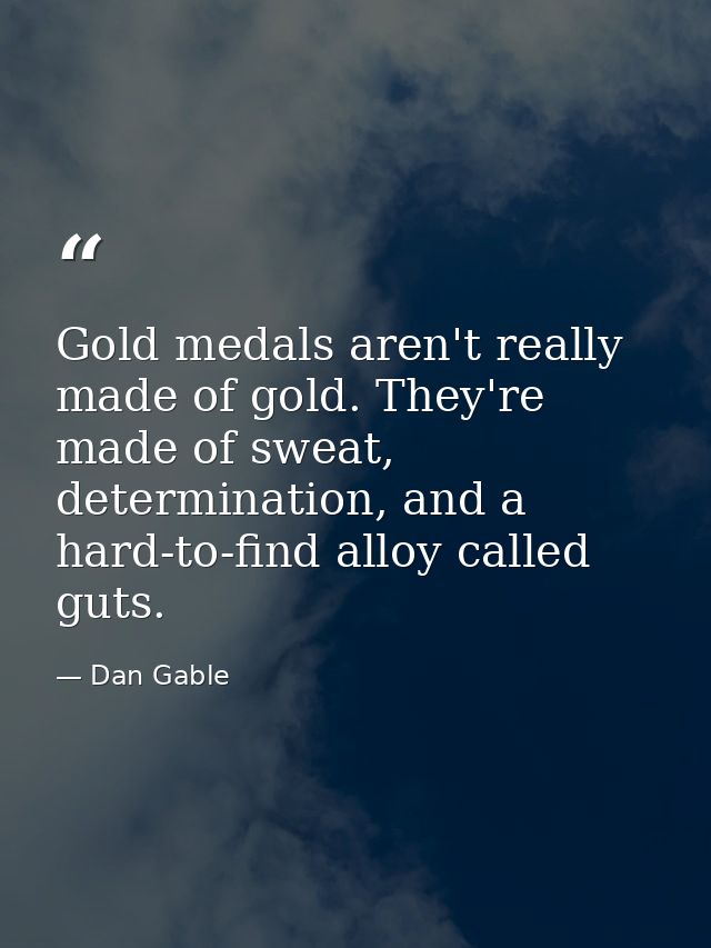 Gold medals aren't really made of gold. They're made of sweat, determination, and a hard-to-find alloy called guts. — Dan Gable