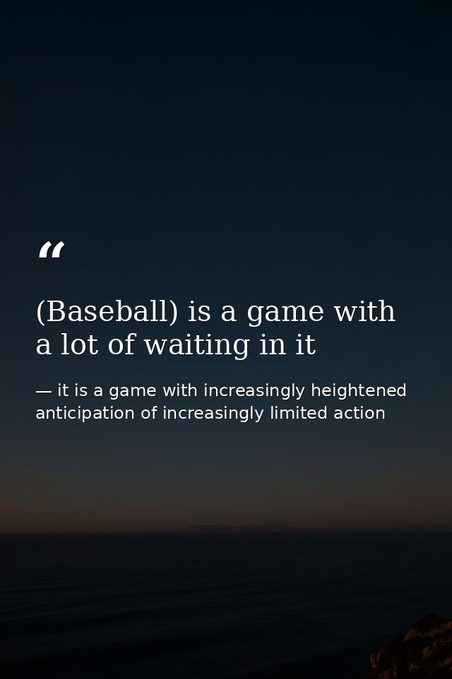 (Baseball) is a game with a lot of waiting in it — it is a game with increasingly heightened anticipation of increasingly limited action