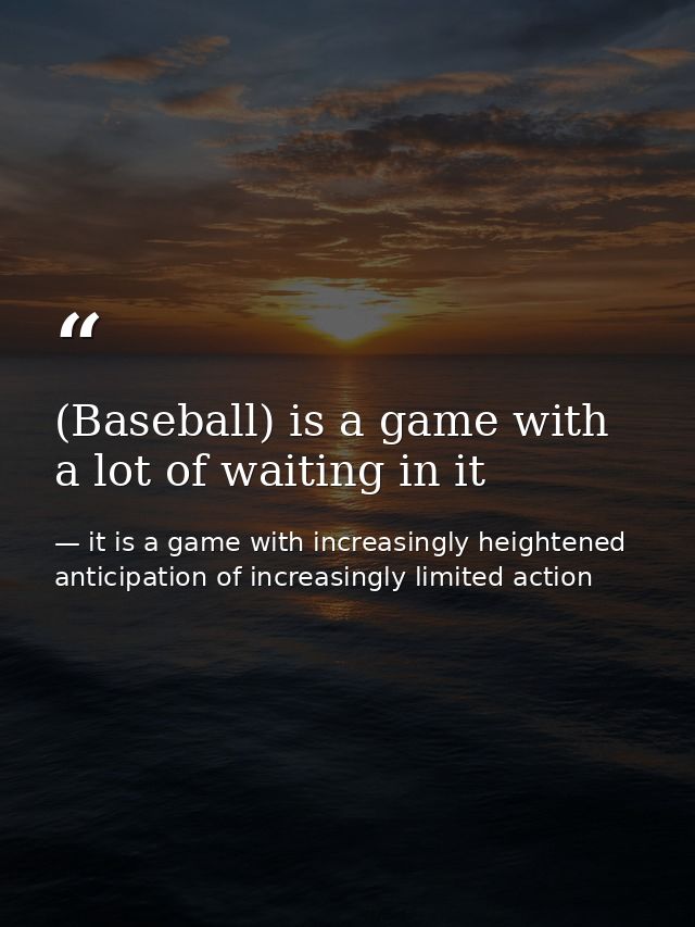 (Baseball) is a game with a lot of waiting in it — it is a game with increasingly heightened anticipation of increasingly limited action