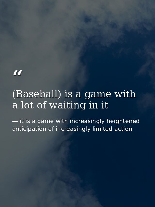 (Baseball) is a game with a lot of waiting in it — it is a game with increasingly heightened anticipation of increasingly limited action