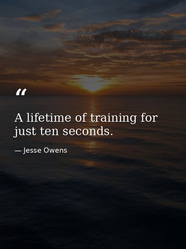 A lifetime of training for just ten seconds. — Jesse Owens