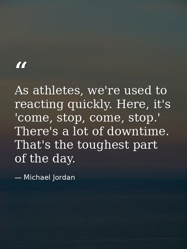 As athletes, we're used to reacting quickly. Here, it's 'come, stop, come, stop.' There's a lot of downtime. That's the  — Michael Jordan