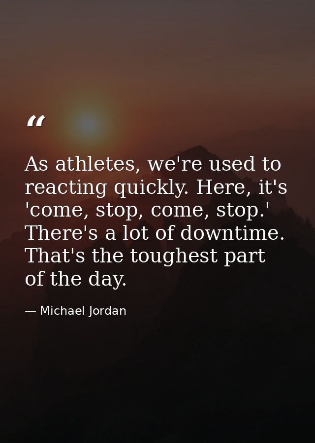 As athletes, we're used to reacting quickly. Here, it's 'come, stop, come, stop.' There's a lot of downtime. That's the  — Michael Jordan