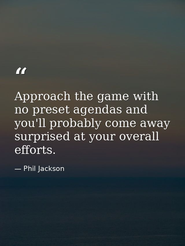 Approach the game with no preset agendas and you'll probably come away surprised at your overall efforts. — Phil Jackson