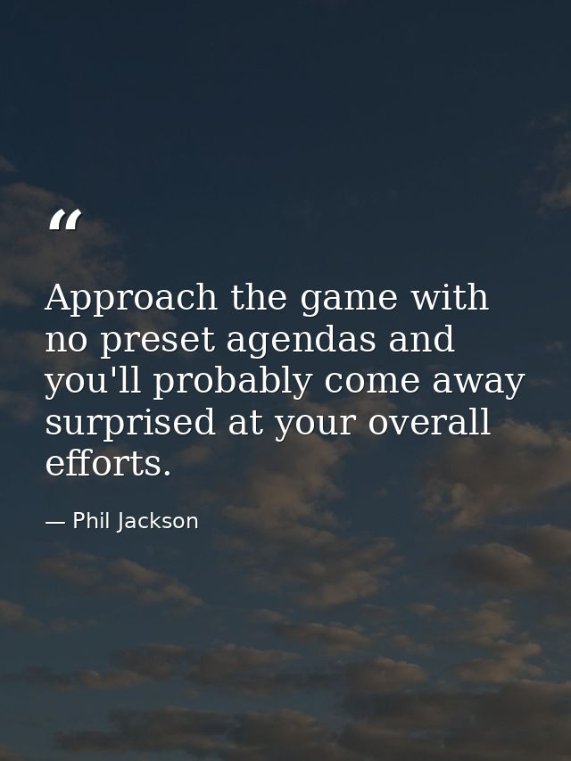 Approach the game with no preset agendas and you'll probably come away surprised at your overall efforts. — Phil Jackson