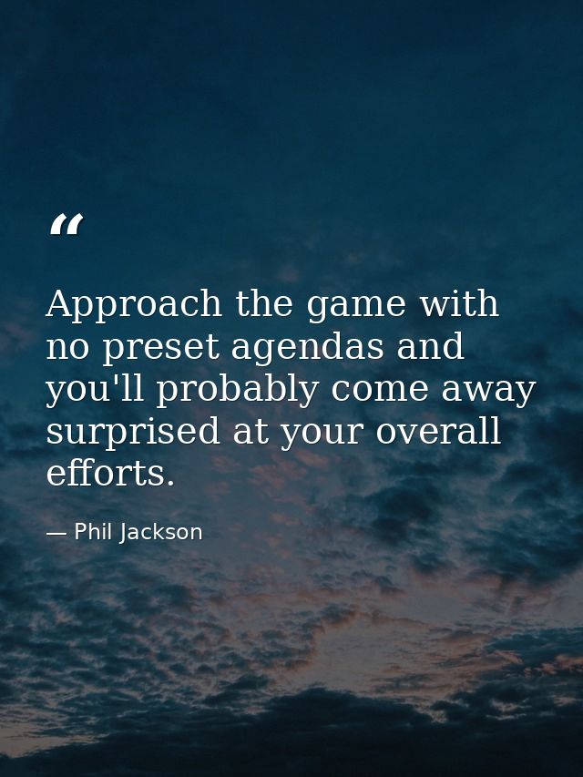 Approach the game with no preset agendas and you'll probably come away surprised at your overall efforts. — Phil Jackson