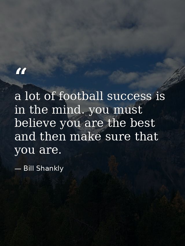 a lot of football success is in the mind. you must believe you are the best and then make sure that you are. — Bill Shankly