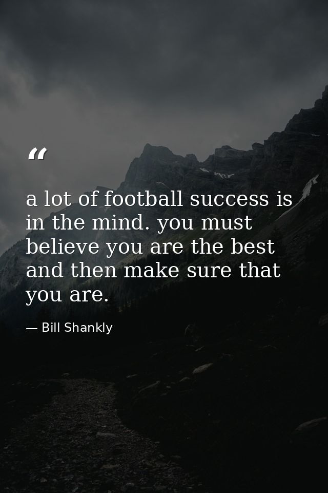 a lot of football success is in the mind. you must believe you are the best and then make sure that you are. — Bill Shankly