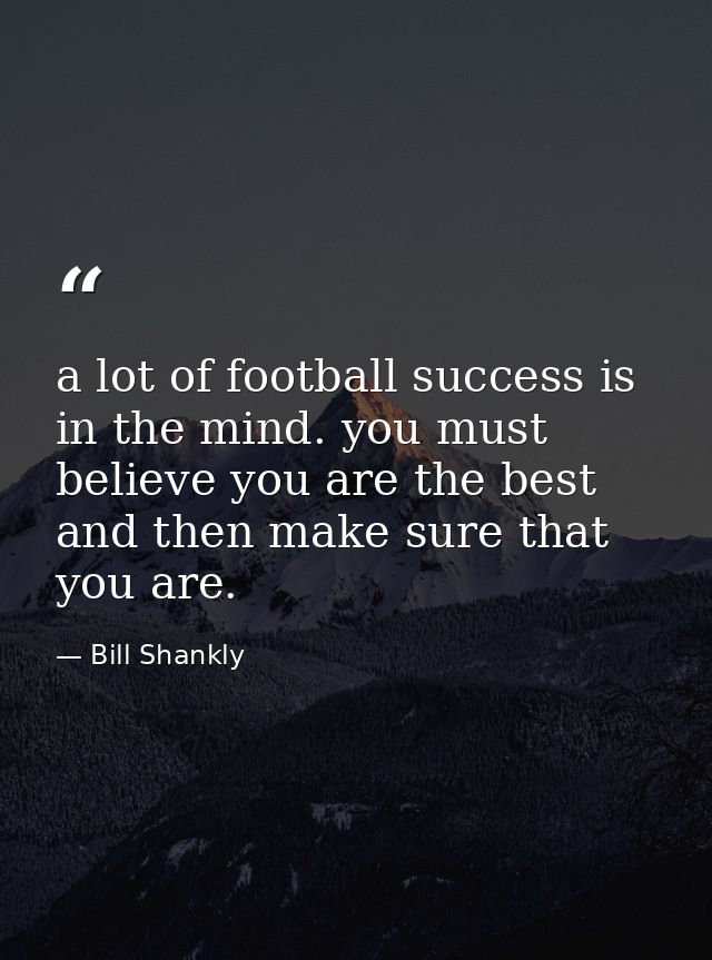 a lot of football success is in the mind. you must believe you are the best and then make sure that you are. — Bill Shankly
