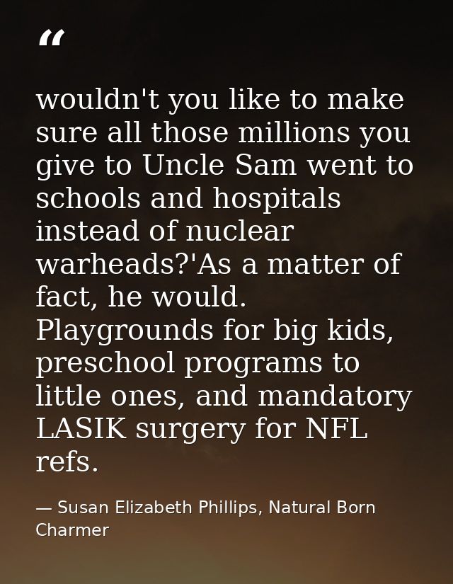 wouldn't you like to make sure all those millions you give to Uncle Sam went to schools and hospitals instead of nuclear — Susan Elizabeth Phillips, Natural Born Charmer