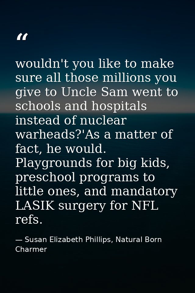 wouldn't you like to make sure all those millions you give to Uncle Sam went to schools and hospitals instead of nuclear — Susan Elizabeth Phillips, Natural Born Charmer