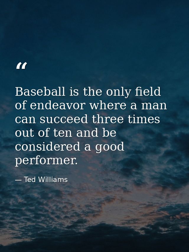Baseball is the only field of endeavor where a man can succeed three times out of ten and be considered a good performer — Ted Williams