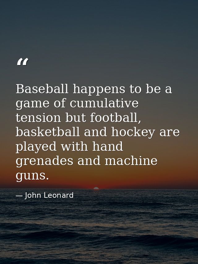Baseball happens to be a game of cumulative tension but football, basketball and hockey are played with hand grenades an — John Leonard