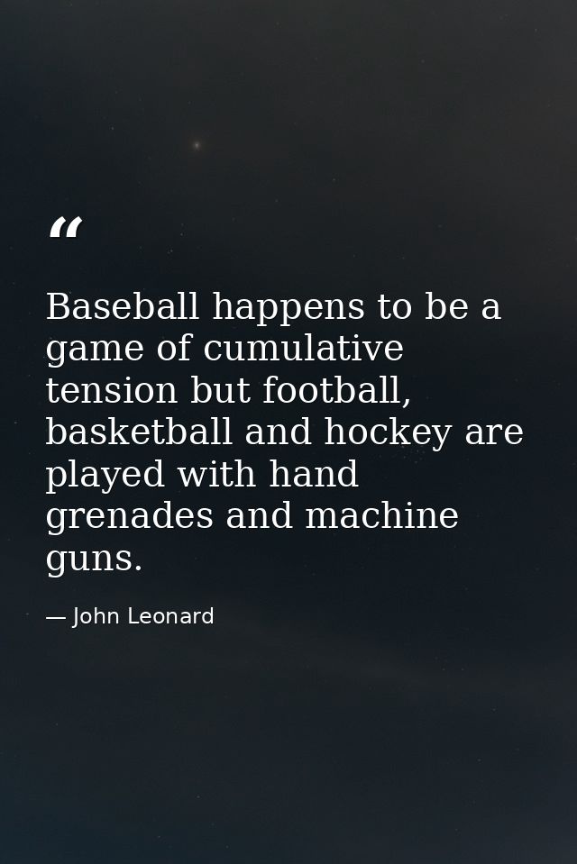 Baseball happens to be a game of cumulative tension but football, basketball and hockey are played with hand grenades an — John Leonard