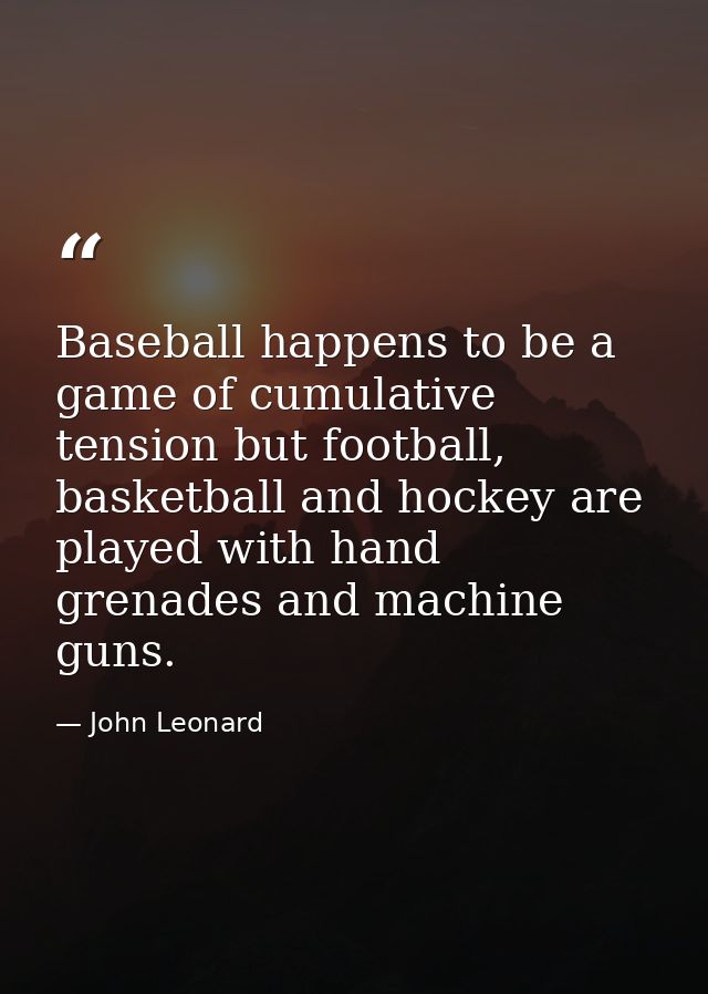Baseball happens to be a game of cumulative tension but football, basketball and hockey are played with hand grenades an — John Leonard