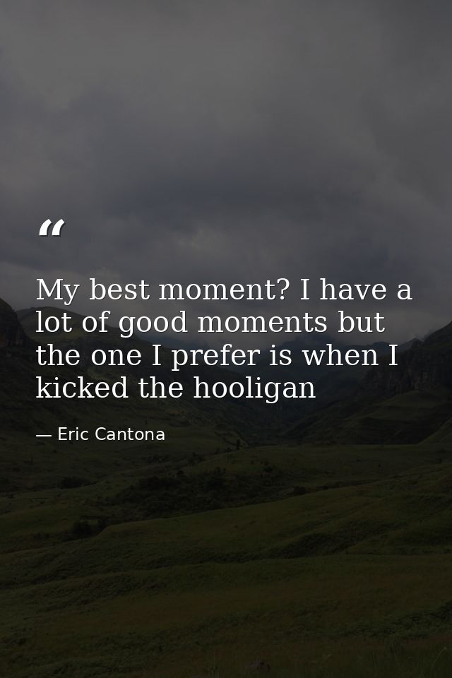 My best moment? I have a lot of good moments but the one I prefer is when I kicked the hooligan — Eric Cantona