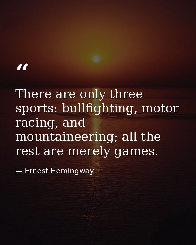 There are only three sports: bullfighting, motor racing, and mountaineering; all the rest are merely games. — Ernest Hemingway