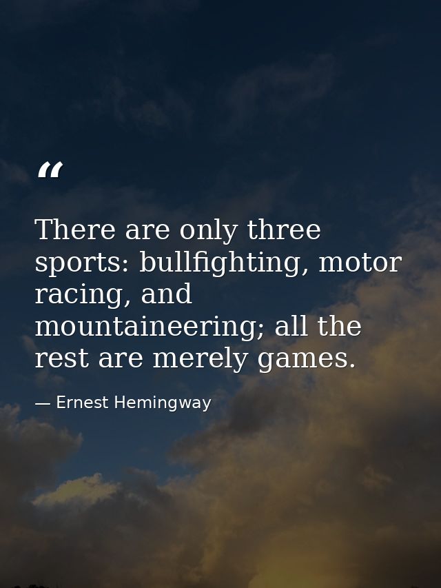 There are only three sports: bullfighting, motor racing, and mountaineering; all the rest are merely games. — Ernest Hemingway