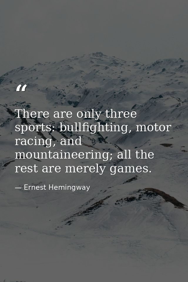 There are only three sports: bullfighting, motor racing, and mountaineering; all the rest are merely games. — Ernest Hemingway