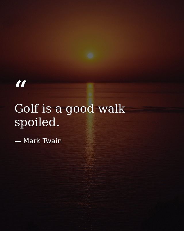 Golf is a good walk spoiled. — Mark Twain