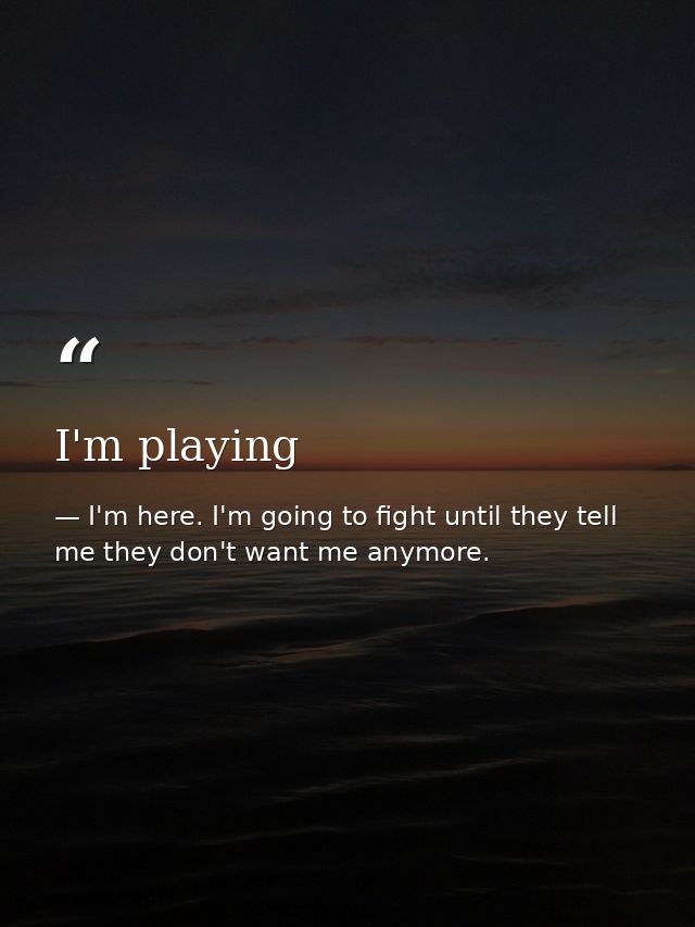 I'm playing — I'm here. I'm going to fight until they tell me they don't want me anymore.