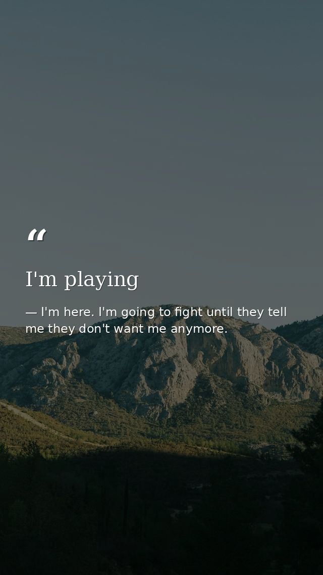 I'm playing — I'm here. I'm going to fight until they tell me they don't want me anymore.