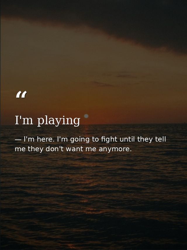 I'm playing — I'm here. I'm going to fight until they tell me they don't want me anymore.