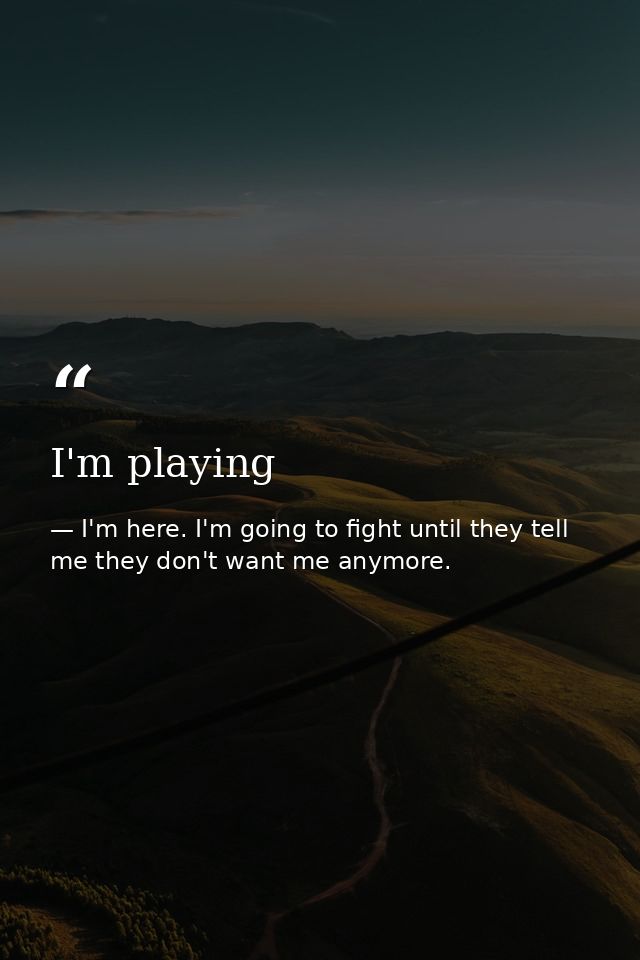 I'm playing — I'm here. I'm going to fight until they tell me they don't want me anymore.