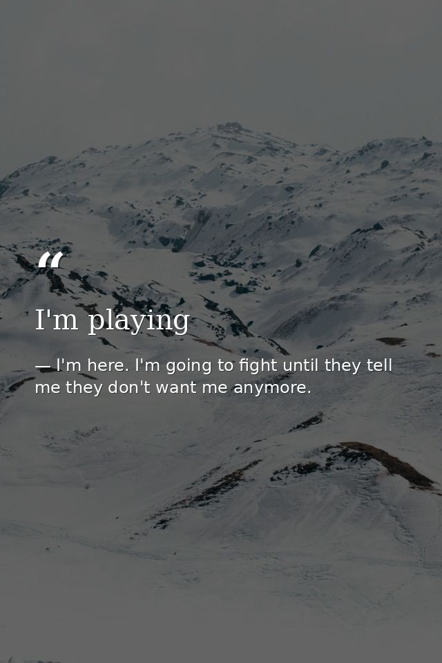 I'm playing — I'm here. I'm going to fight until they tell me they don't want me anymore.
