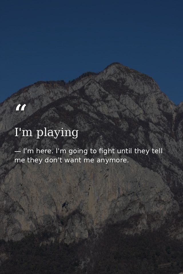 I'm playing — I'm here. I'm going to fight until they tell me they don't want me anymore.