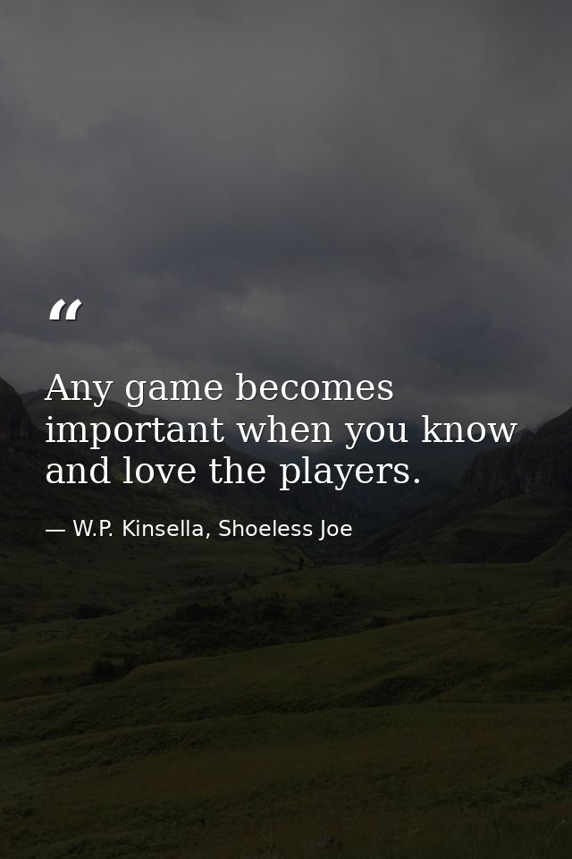Any game becomes important when you know and love the players. — W.P. Kinsella, Shoeless Joe