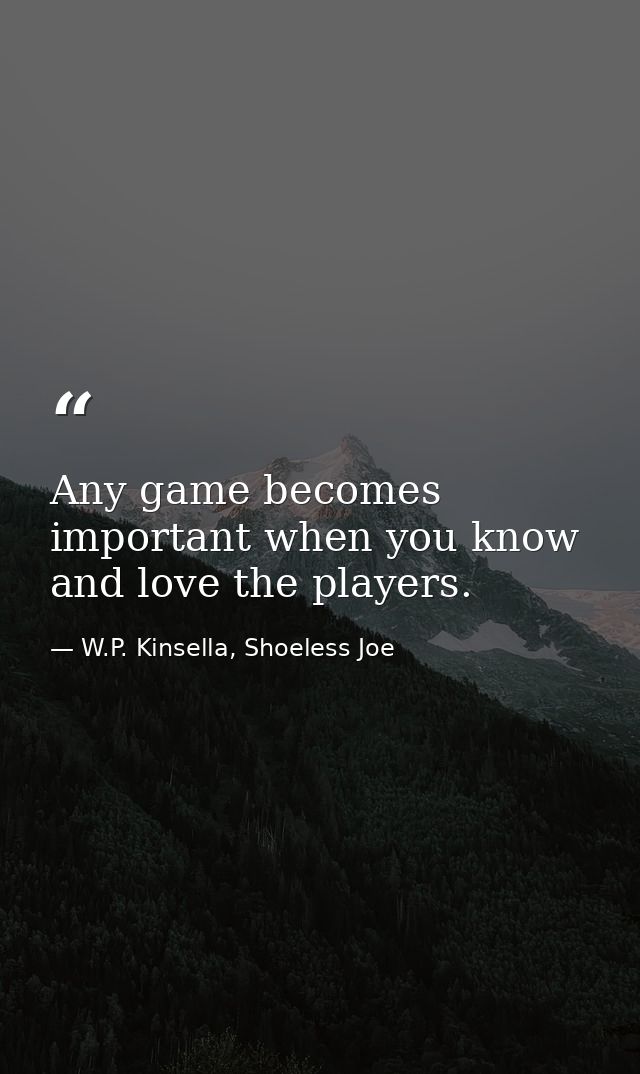 Any game becomes important when you know and love the players. — W.P. Kinsella, Shoeless Joe