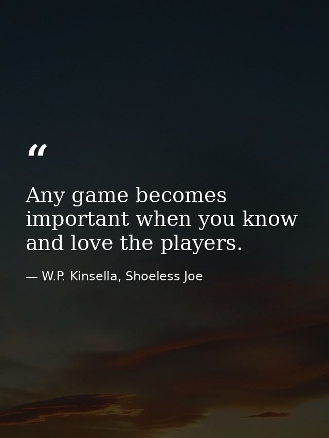 Any game becomes important when you know and love the players. — W.P. Kinsella, Shoeless Joe