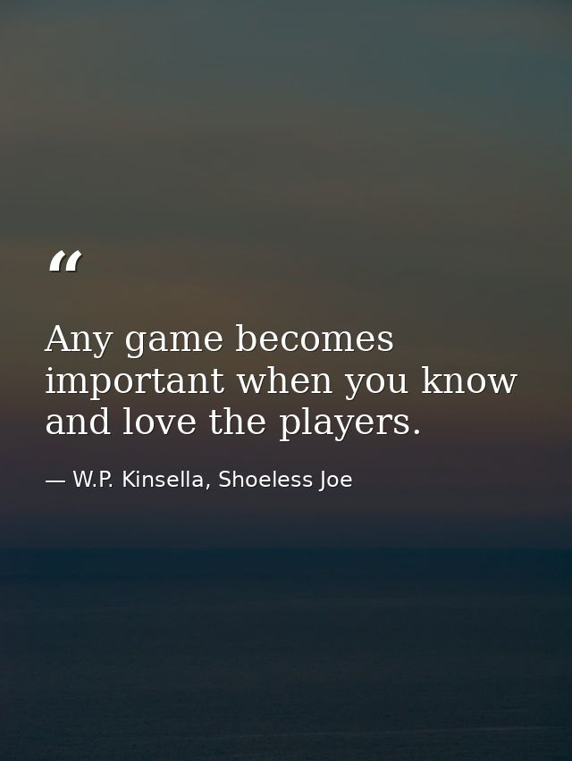 Any game becomes important when you know and love the players. — W.P. Kinsella, Shoeless Joe