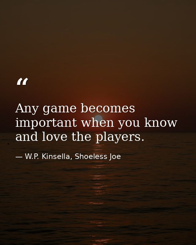 Any game becomes important when you know and love the players. — W.P. Kinsella, Shoeless Joe