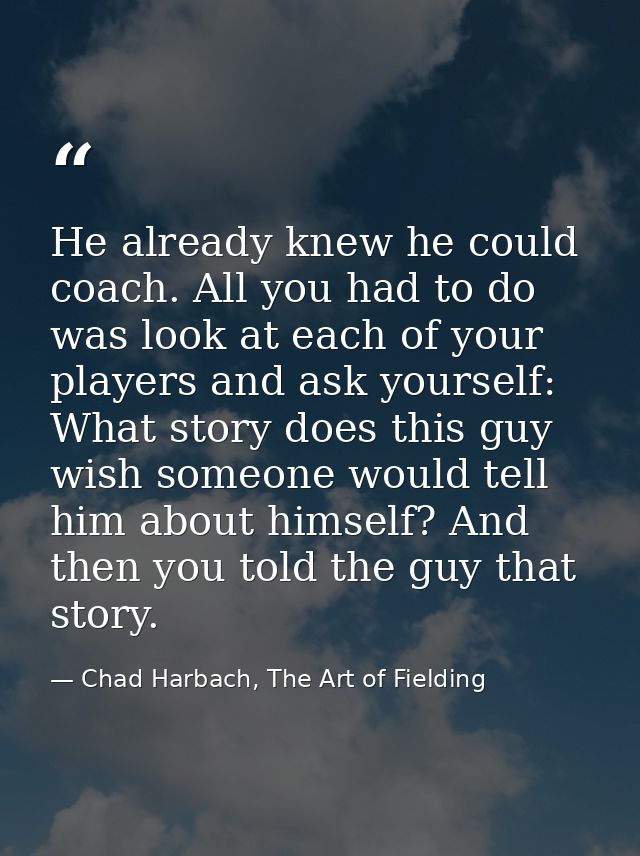 He already knew he could coach. All you had to do was look at each of your players and ask yourself: What story does thi — Chad Harbach, The Art of Fielding
