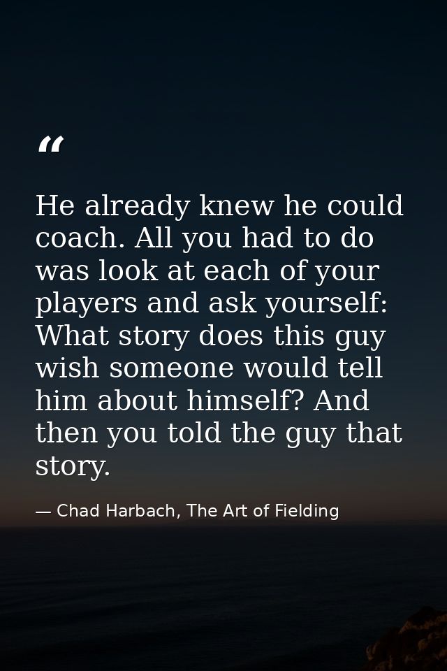 He already knew he could coach. All you had to do was look at each of your players and ask yourself: What story does thi — Chad Harbach, The Art of Fielding