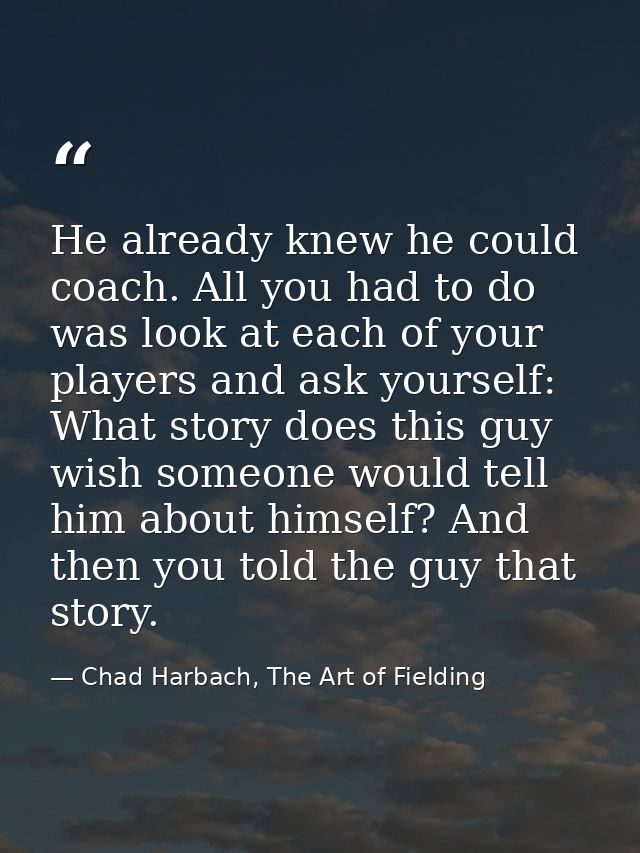 He already knew he could coach. All you had to do was look at each of your players and ask yourself: What story does thi — Chad Harbach, The Art of Fielding