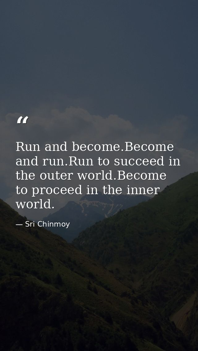 Run and become.Become and run.Run to succeed in the outer world.Become to proceed in the inner world. — Sri Chinmoy