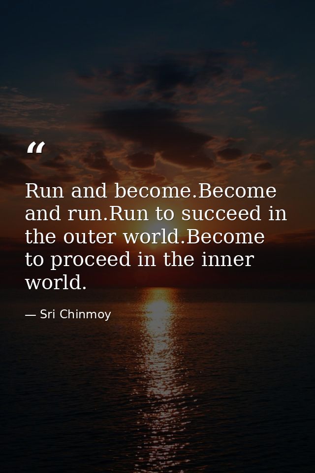Run and become.Become and run.Run to succeed in the outer world.Become to proceed in the inner world. — Sri Chinmoy