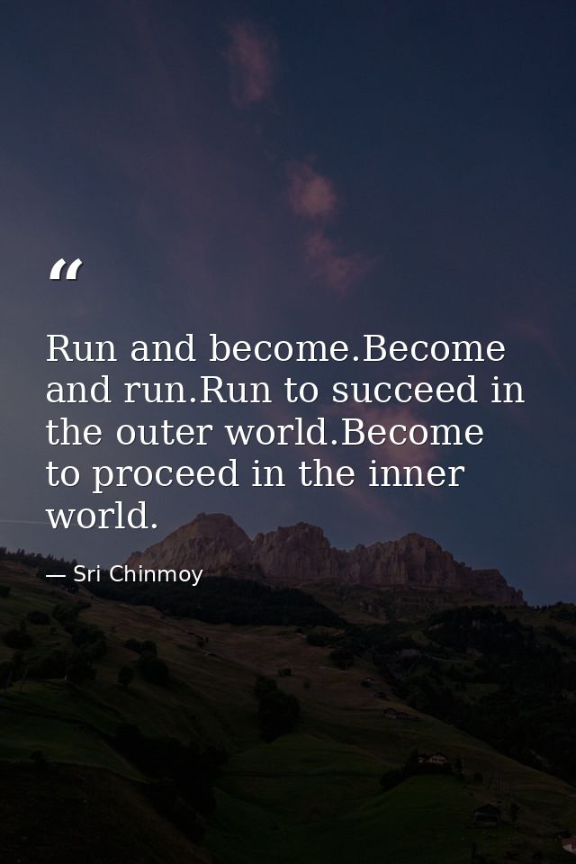 Run and become.Become and run.Run to succeed in the outer world.Become to proceed in the inner world. — Sri Chinmoy