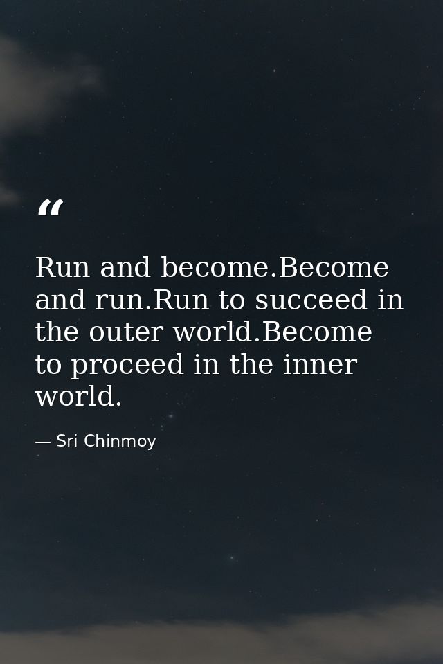 Run and become.Become and run.Run to succeed in the outer world.Become to proceed in the inner world. — Sri Chinmoy