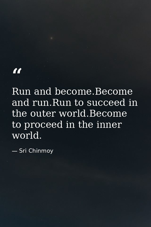 Run and become.Become and run.Run to succeed in the outer world.Become to proceed in the inner world. — Sri Chinmoy