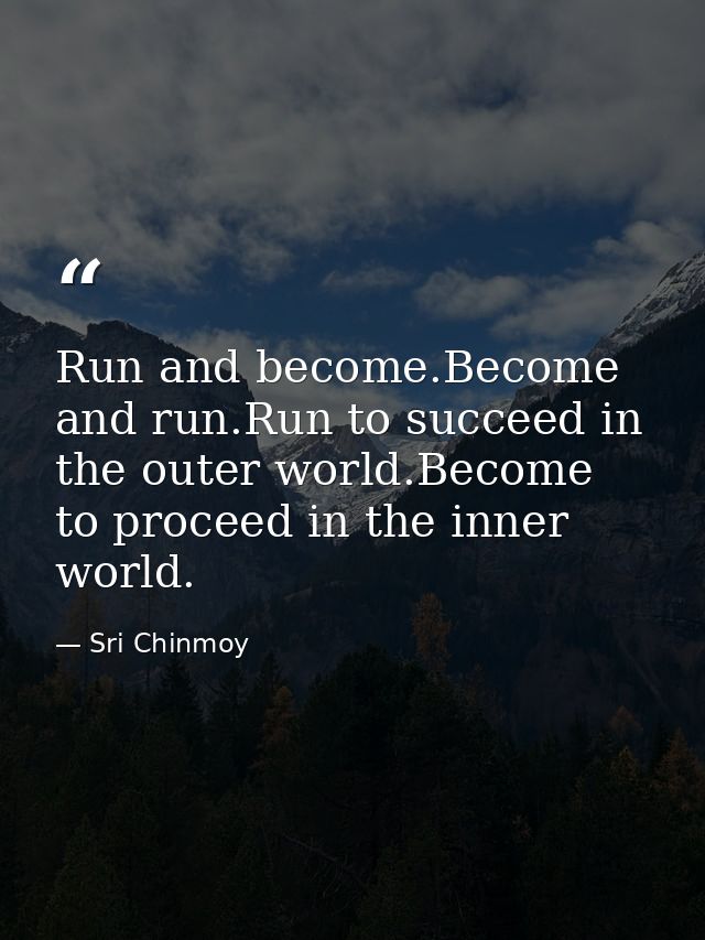 Run and become.Become and run.Run to succeed in the outer world.Become to proceed in the inner world. — Sri Chinmoy