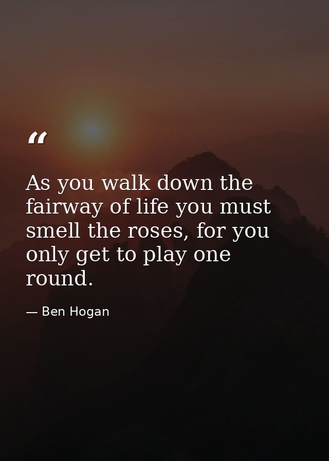 As you walk down the fairway of life you must smell the roses, for you only get to play one round. — Ben Hogan