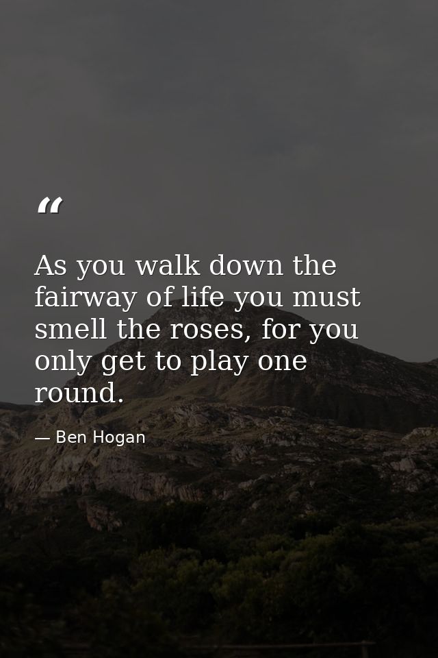 As you walk down the fairway of life you must smell the roses, for you only get to play one round. — Ben Hogan