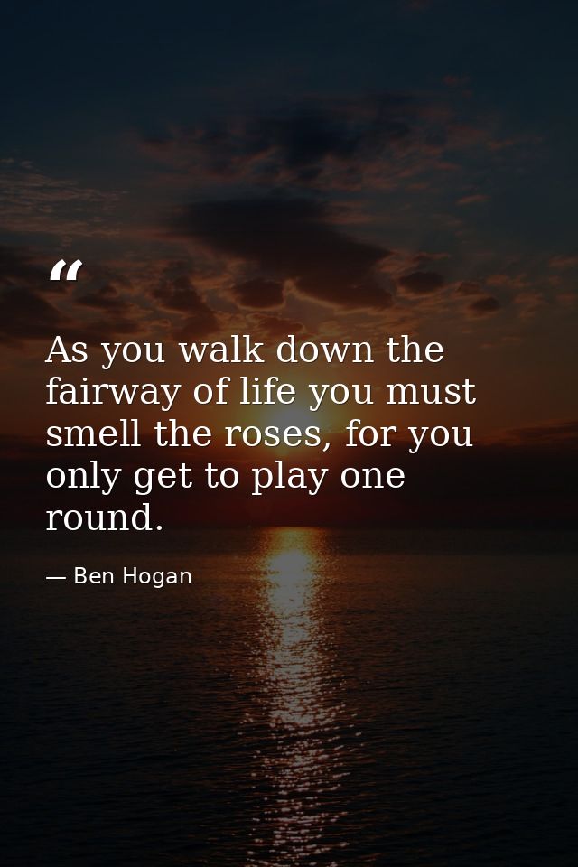 As you walk down the fairway of life you must smell the roses, for you only get to play one round. — Ben Hogan