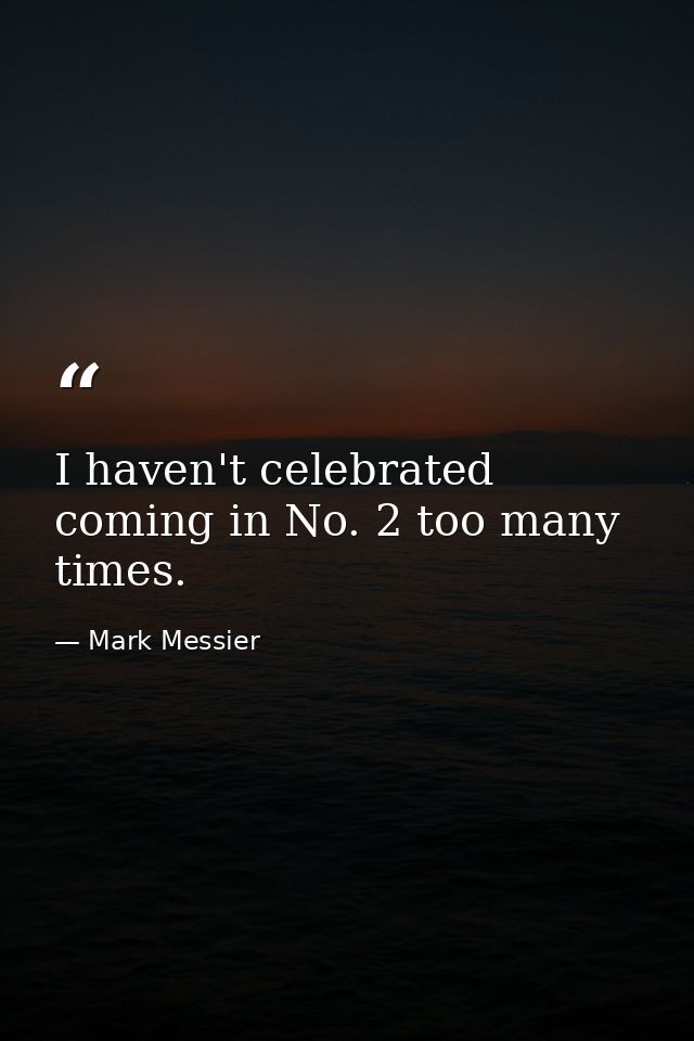 I haven't celebrated coming in No. 2 too many times. — Mark Messier