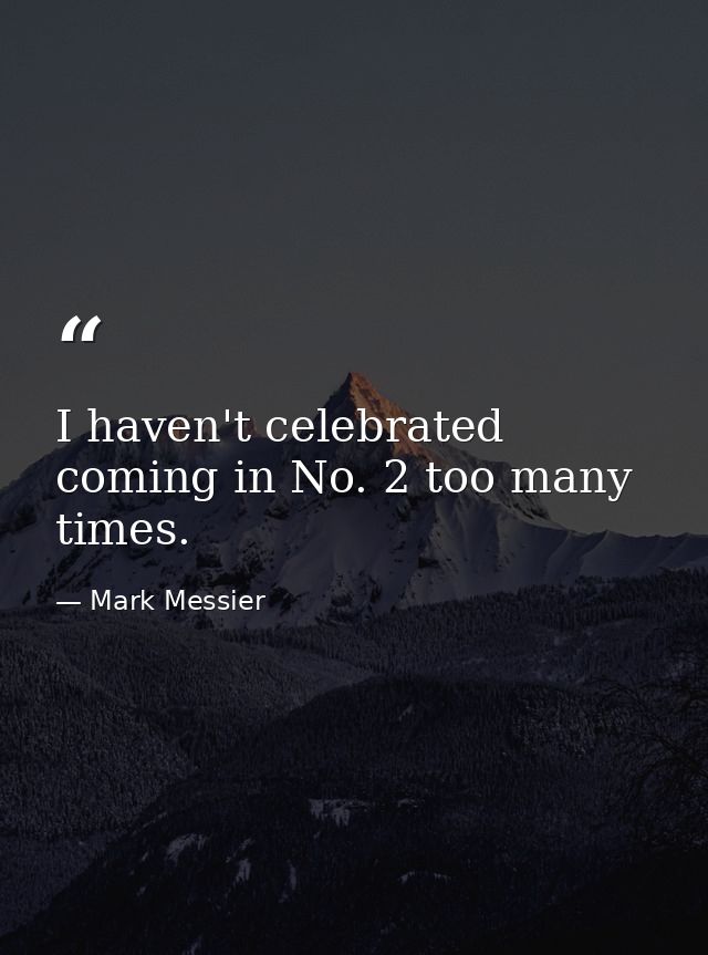 I haven't celebrated coming in No. 2 too many times. — Mark Messier